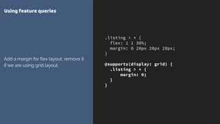 .listing > * {
flex: 1 1 30%;
margin: 0 20px 20px 20px;
}
@supports(display: grid) {
.listing > * {
margin: 0;
}
}
Using feature queries
Add a margin for ﬂex layout, remove it
if we are using grid layout.
 