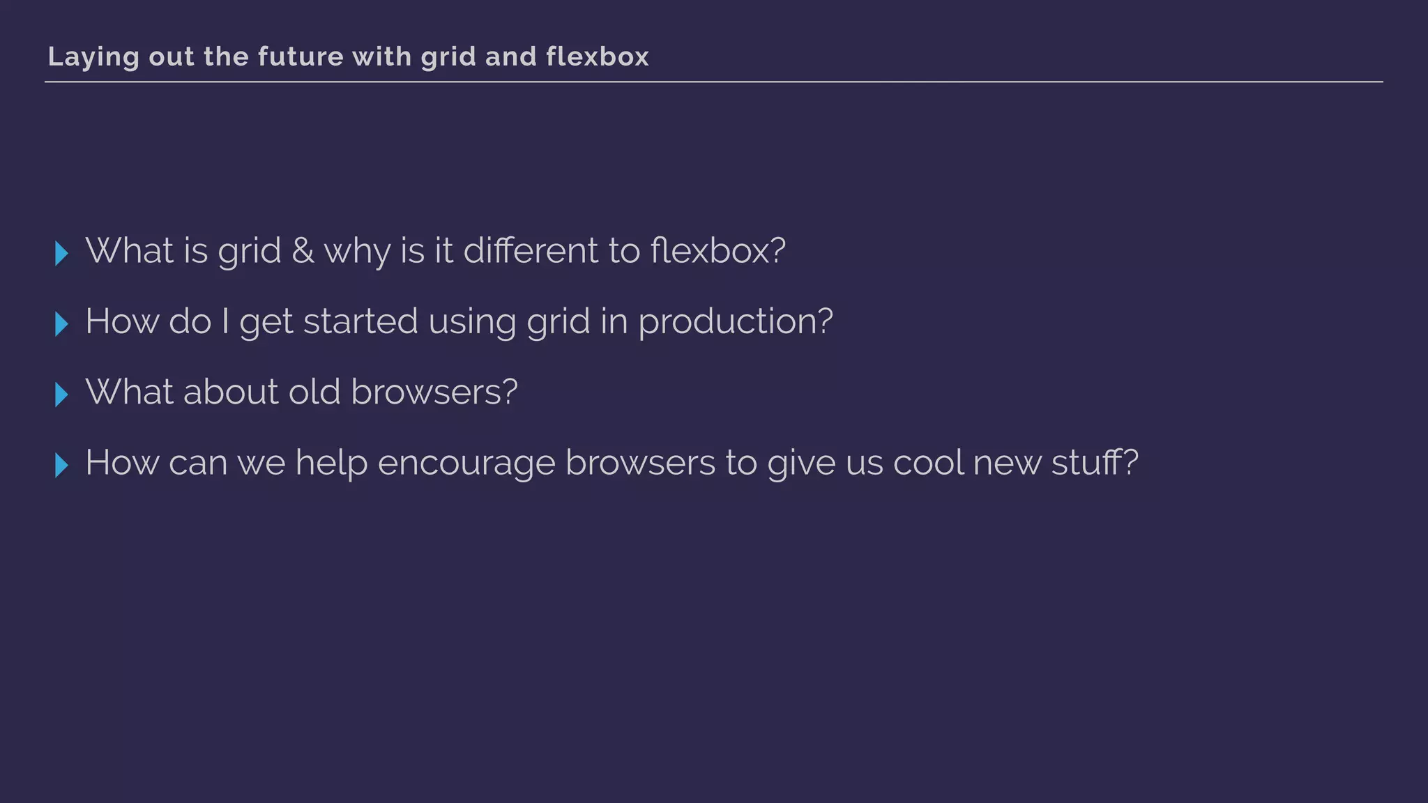 Laying out the future with grid and flexbox
▸ What is grid & why is it diﬀerent to ﬂexbox?
▸ How do I get started using grid in production?
▸ What about old browsers?
▸ How can we help encourage browsers to give us cool new stuﬀ?
 