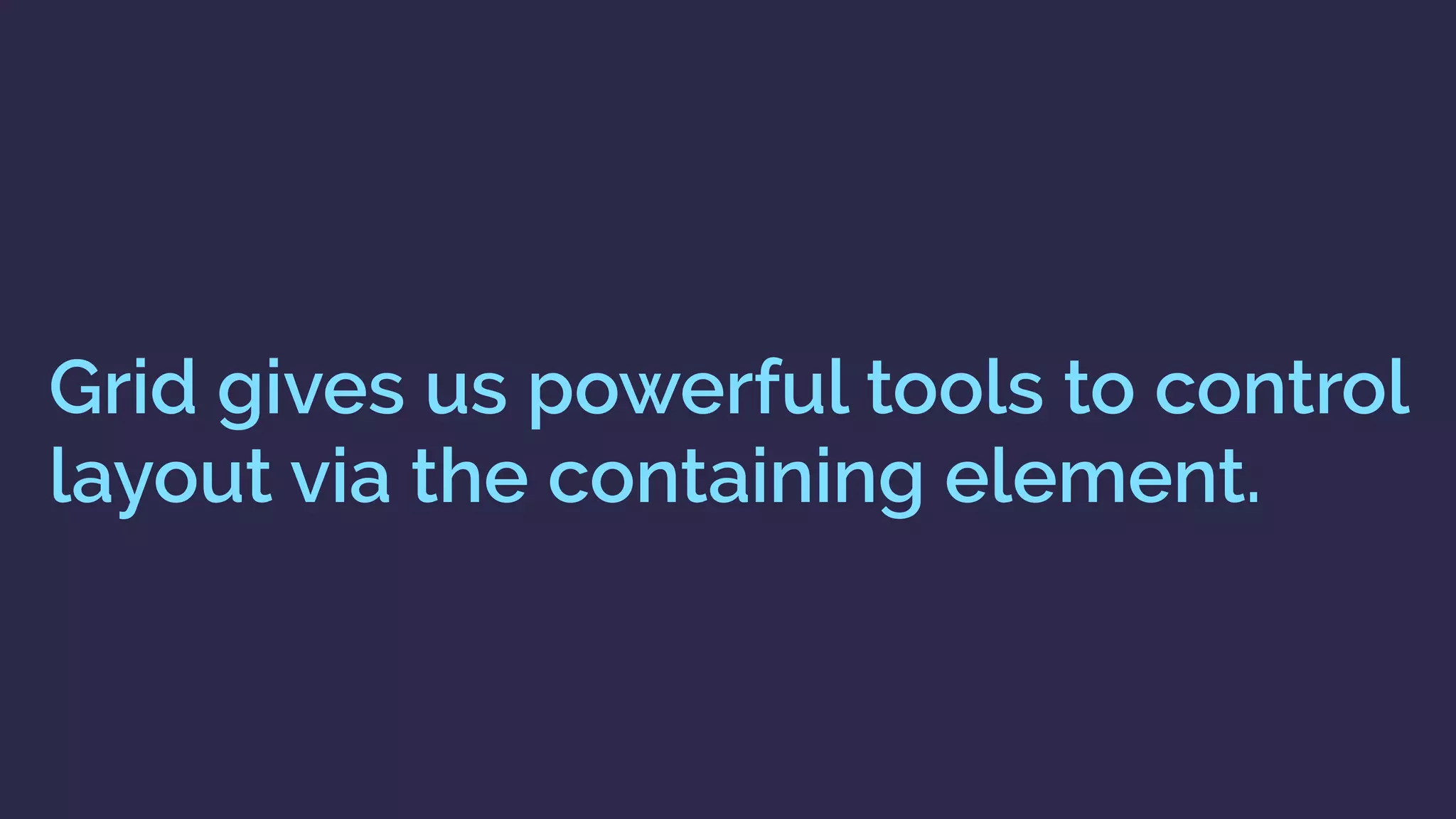 Grid gives us powerful tools to control
layout via the containing element.
 