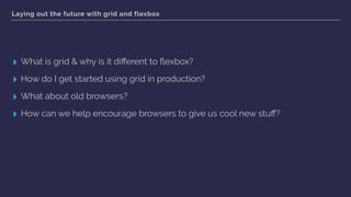 Laying out the future with grid and flexbox
▸ What is grid & why is it diﬀerent to ﬂexbox?
▸ How do I get started using grid in production?
▸ What about old browsers?
▸ How can we help encourage browsers to give us cool new stuﬀ?
 