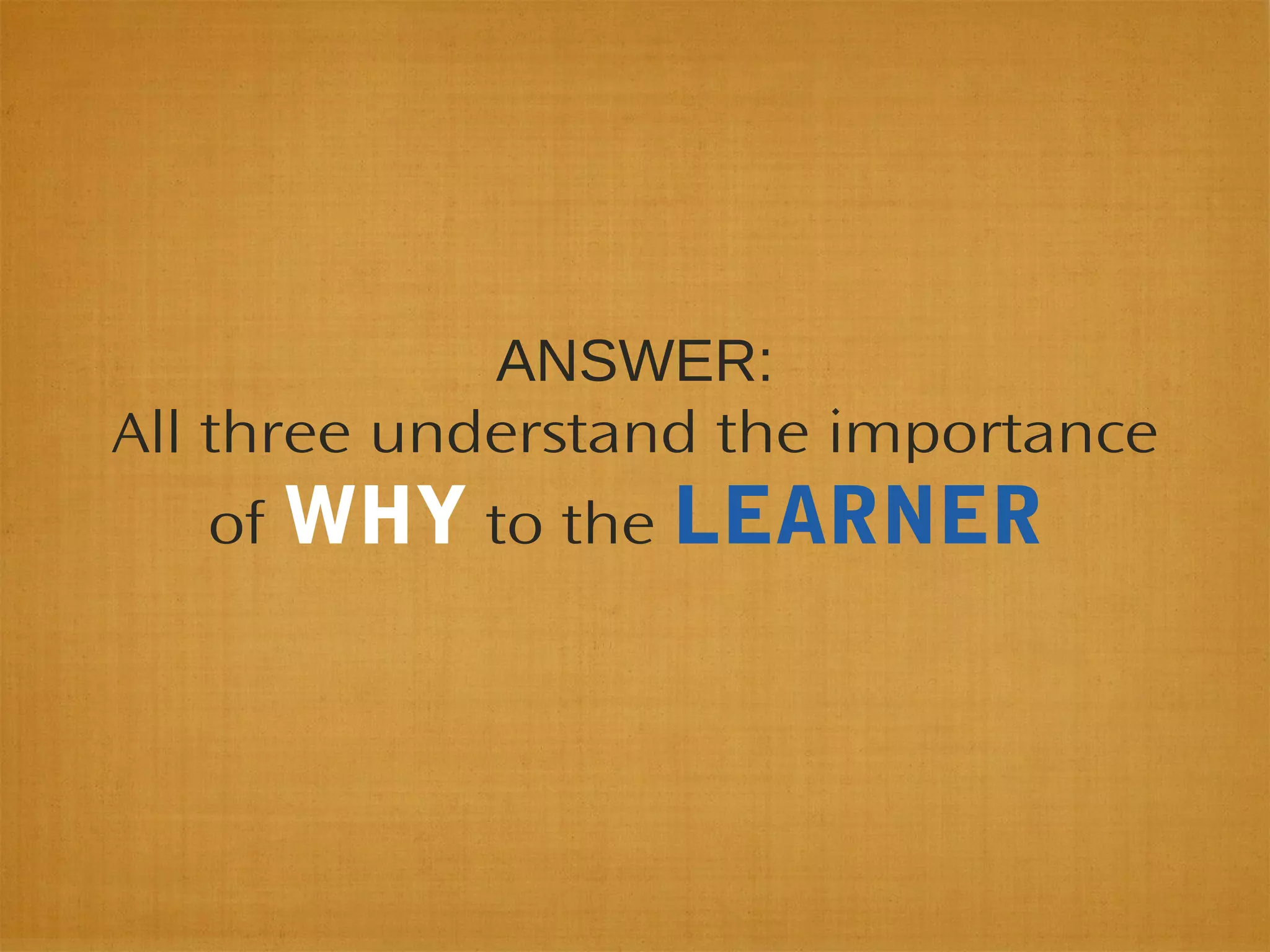 ANSWER:
All three understand the importance
of WHY to the LEARNER
 