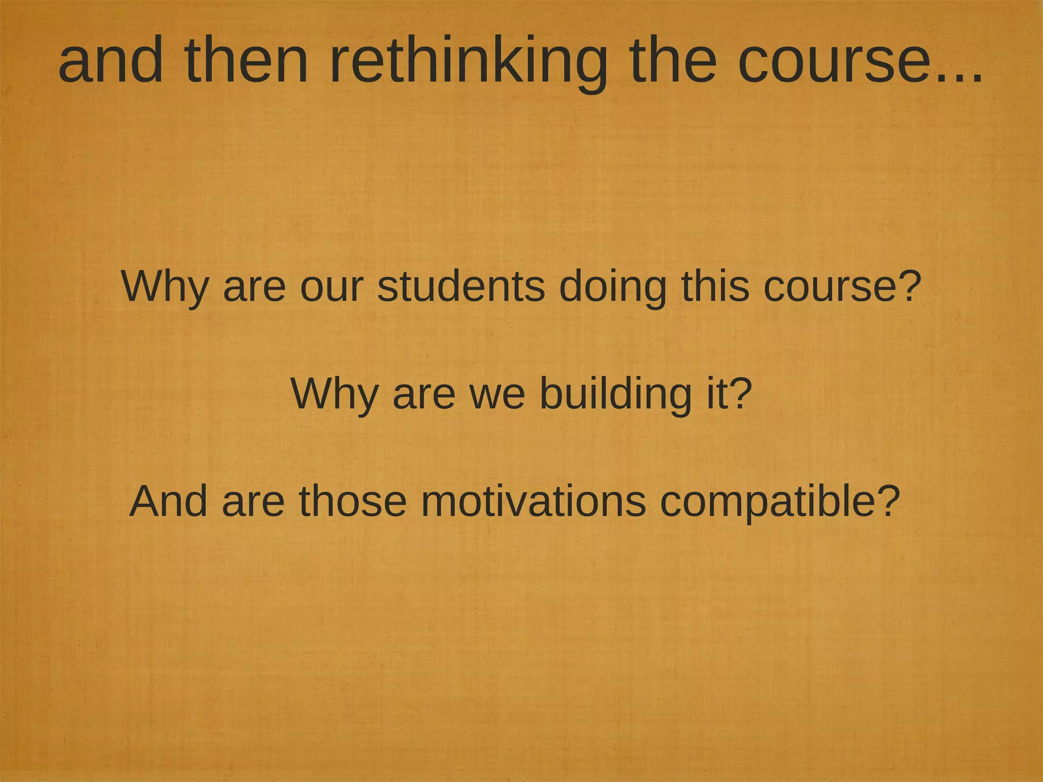 and then rethinking the course...
Why are our students doing this course?
Why are we building it?
And are those motivations compatible?
 
