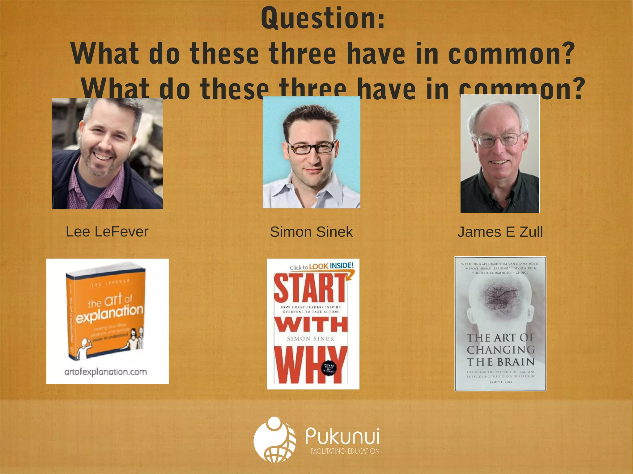 Question:
What do these three have in common?
What do these three have in common?
Lee LeFever Simon Sinek James E Zull
 