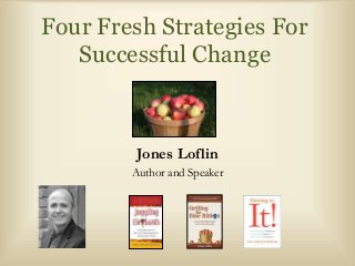 Four Fresh Strategies For 
Successful Change 
Jones Loflin 
Author and Speaker 
 