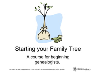 Starting your Family Tree A course for beginning genealogists.  This project has been made possible by a grant from the U. S. Institute of Museum and Library Services. 