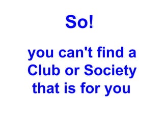 So!  you can't find a Club or Society that is for you   