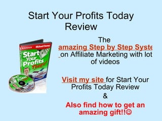 Start Your Profits Today Review The  amazing Step by Step System   on Affiliate Marketing with lot of videos Visit my site   for Start Your Profits Today Review & Also find how to get an amazing gift!!  