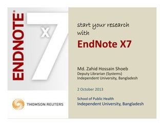 start your research
with
EndNote X7
Md. Zahid Hossain Shoeb
Deputy Librarian (Systems)
Independent University, Bangladesh
2 October 2013
School of Public Health
Independent University, Bangladesh
 