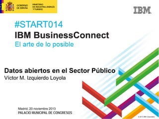 © 2013 IBM Corporation
Datos abiertos en el Sector Público
Víctor M. Izquierdo Loyola
Madrid, 20 noviembre 2013
PALACIO MUNICIPAL DE CONGRESOS
 