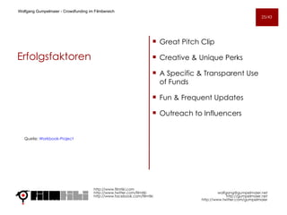 Erfolgsfaktoren Great Pitch Clip  Creative & Unique Perks  A Specific & Transparent Use of Funds  Fun & Frequent Updates  Outreach to Influencers http://www.filmtiki.com http://www.twitter.com/filmtiki  http://www.facebook.com/filmtiki Quelle:  Workbook-Project Wolfgang Gumpelmaier -  Crowdfunding im Filmbereich   [email_address] http://gumpelmaier.net http://www.twitter.com/gumpelmaier 25/43 