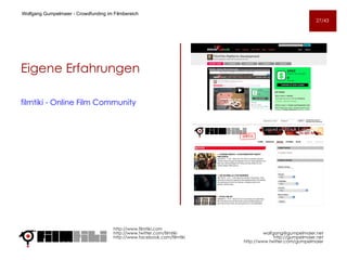 Eigene Erfahrungen filmtiki - Online Film Community http://www.filmtiki.com http://www.twitter.com/filmtiki  http://www.facebook.com/filmtiki Wolfgang Gumpelmaier -  Crowdfunding im Filmbereich   [email_address] http://gumpelmaier.net http://www.twitter.com/gumpelmaier 27/43 