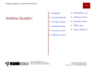 Weitere Quellen: Wikipedia Crowdfunding Wiki The Age of Stupid: How To Crowd Fund Your Film Independet Films‘ New Path to Financing How do I successfully crowd-fund? Delicious „Crowdfunding“ http://www.filmtiki.com http://www.twitter.com/filmtiki  http://www.facebook.com/filmtiki Wolfgang Gumpelmaier -  Crowdfunding im Filmbereich   [email_address] http://gumpelmaier.net http://www.twitter.com/gumpelmaier KICKSTARTUP - Successful fundraising with Kickstarter.com & (re)making Art Space Tokyo 10 Places to Promote Your IndieGoGo Project Online Spendenaufkommen in Deutschland VIDEO: ulule Video: Stephen Fry   42/43 