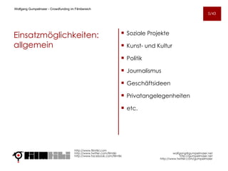 Einsatzmöglichkeiten: allgemein Soziale Projekte Kunst- und Kultur Politik Journalismus Geschäftsideen Privatangelegenheiten etc. http://www.filmtiki.com http://www.twitter.com/filmtiki  http://www.facebook.com/filmtiki Wolfgang Gumpelmaier -  Crowdfunding im Filmbereich   [email_address] http://gumpelmaier.net http://www.twitter.com/gumpelmaier 5/43 