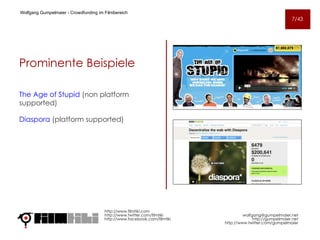 Prominente Beispiele The Age of Stupid  ( non platform supported)   Diaspora  ( platform supported) http://www.filmtiki.com http://www.twitter.com/filmtiki  http://www.facebook.com/filmtiki Wolfgang Gumpelmaier -  Crowdfunding im Filmbereich   [email_address] http://gumpelmaier.net http://www.twitter.com/gumpelmaier 7/43 