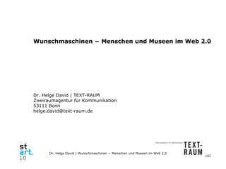 Wunschmaschinen − Menschen und Museen im Web 2.0 Dr. Helge David | TEXT-RAUM Zweiraumagentur für Kommunikation 53111 Bonn [email_address] 
