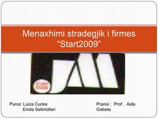 Menaxhimi stradegjik i firmes
              “Start2009”




Punoi: Luiza Cucka          Pranoi : Prof . Aida
       Eriola Selimollari   Gabeta
 