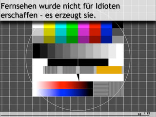 Fernsehen wurde nicht für Idioten
erschaffen – es erzeugt sie.




                                    10   / 22
 