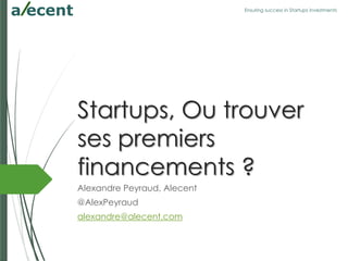 Ensuring success in Startups investments
Startups, Ou trouver
ses premiers
financements ?
Alexandre Peyraud, Alecent
@AlexPeyraud
alexandre@alecent.com
 