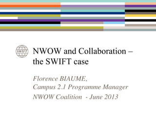 Florence BIAUME,
Campus 2.1 Programme Manager
NWOW Coalition - June 2013
NWOW and Collaboration –
the SWIFT case
 