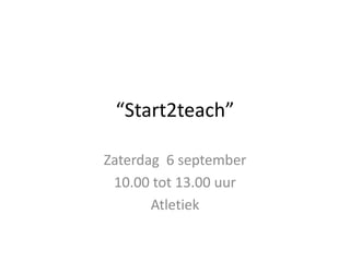 “Start2teach” 
Zaterdag 6 september 
10.00 tot 13.00 uur 
Atletiek 
 