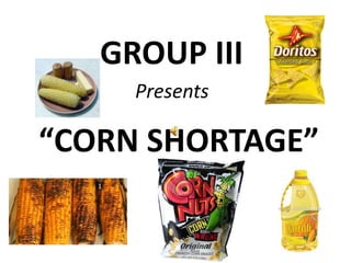 GROUP III Presents “CORN SHORTAGE” 