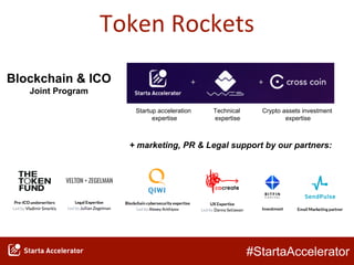 #StartaAccelerator
Token Rockets
Blockchain & ICO
Joint Program
Startup acceleration
expertise
Technical
expertise
Crypto assets investment
expertise
+ marketing, PR & Legal support by our partners:
 