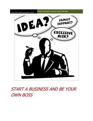 START A BUSINESS AND BE YOUR OWN BOSS
If you fail to plan, you plan to fail!




START A BUSINESS AND BE YOUR
OWN BOSS
 