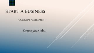START A BUSINESS
CONCEPT ASSESSMENT
Create your job…
 