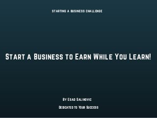Start a Business to Earn While You Learn!
starting a business challenge
Dedicated to Your Success
By Esad Salihovic
 