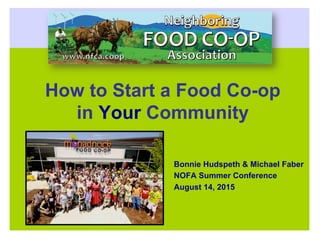 How to Start a Food Co-op
in Your Community
Bonnie Hudspeth & Michael Faber
NOFA Summer Conference
August 14, 2015
 
