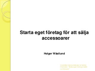 Starta eget företag för att sälja
accessoarer

Holger Wästlund

Innehållet i denna bildserie är hämtat
från boken "Starta eget företag snabbt
och lönsamt"

 