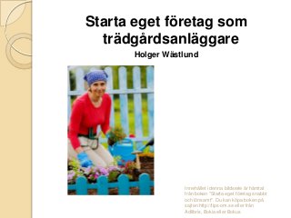 Starta eget företag som
trädgårdsanläggare
Holger Wästlund

Innehållet i denna bildserie är hämtat
från boken "Starta eget företag snabbt
och lönsamt". Du kan köpa boken på
sajten http://tips-om.se eller från
Adlibris, Bokia eller Bokus

 