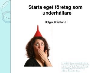 Starta eget företag som
underhållare
Holger Wästlund

Innehållet i denna bildserie är hämtat
från boken "Starta eget företag snabbt
och lönsamt". Du kan köpa boken på
sajten http://tips-om.se eller från
Adlibris, Bokia eller Bokus

 