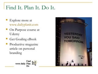 Find It. Plan It. Do It. 
 Explore more at 
www.dailyplanit.com 
 On Purpose course at 
Udemy 
 Get Goaling eBook 
 Productive magazine 
article on personal 
branding 
