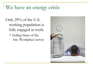 We have an energy crisis 
Only 29% of the U.S. 
working population is 
fully engaged at work. 
 Gallup State of the 
Am. Workplace survey 
 