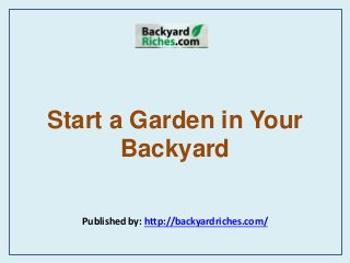Start a Garden in Your
Backyard
Published by: http://backyardriches.com/
 