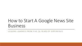How to Start A Google News Site
Business
LESSONS LEARNED FROM FIVE (5) YEARS OF EXPERIENCE
 
