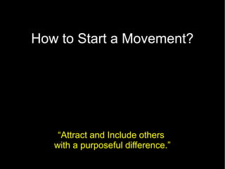 How to Start a Movement?
 What Question to ask?




    “Attract and Include others
   with a purposeful difference.”
 