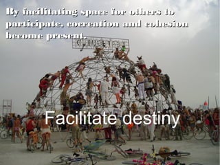 By facilitating space for others to
participate, cocreation and cohesion
become present.




       Facilitate destiny
 