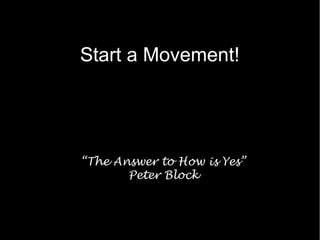 Start a Movement!
What Question to ask?




  “The Answer to How is Yes”
         Peter Block
 