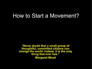 How to Start a Movement?
 What Question to ask?



    “Never doubt that a small group of
    thoughtful, committed citizens can
  change the world. Indeed, it is the only
          thing that ever has.”
             Margaret Mead
 