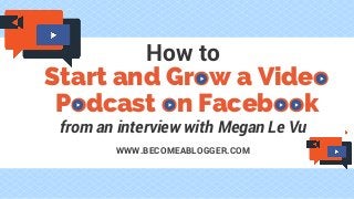 Start and Grow a Video
Podcast on Facebook
from an interview with Megan Le Vu
How to
WWW.BECOMEABLOGGER.COM
 