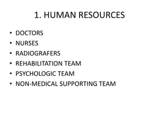 1. HUMAN RESOURCES
• DOCTORS
• NURSES
• RADIOGRAFERS
• REHABILITATION TEAM
• PSYCHOLOGIC TEAM
• NON-MEDICAL SUPPORTING TEAM
 