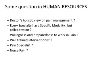 – Doctor’s holistic view on pain management ?
– Every Specialty have Specific Modality, but
collaboration ?
– Willingness and preparedness to work in Pain ?
– Well trained interventionist ?
– Pain Specialist ?
– Nurse Pain ?
Some question in HUMAN RESOURCES
 