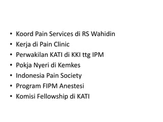 • Koord Pain Services di RS Wahidin
• Kerja di Pain Clinic
• Perwakilan KATI di KKI ttg IPM
• Pokja Nyeri di Kemkes
• Indonesia Pain Society
• Program FIPM Anestesi
• Komisi Fellowship di KATI
 
