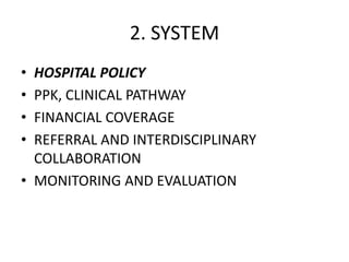2. SYSTEM
• HOSPITAL POLICY
• PPK, CLINICAL PATHWAY
• FINANCIAL COVERAGE
• REFERRAL AND INTERDISCIPLINARY
COLLABORATION
• MONITORING AND EVALUATION
 