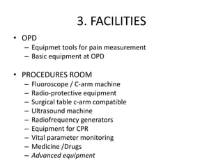 3. FACILITIES
• OPD
– Equipmet tools for pain measurement
– Basic equipment at OPD
• PROCEDURES ROOM
– Fluoroscope / C-arm machine
– Radio-protective equipment
– Surgical table c-arm compatible
– Ultrasound machine
– Radiofrequency generators
– Equipment for CPR
– Vital parameter monitoring
– Medicine /Drugs
– Advanced equipment
 