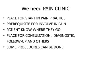 We need PAIN CLINIC
• PLACE FOR START IN PAIN PRACTICE
• PREREQUISITE FOR INVOLVE IN PAIN
• PATIENT KNOW WHERE THEY GO
• PLACE FOR CONSULTATION, DIAGNOSTIC,
FOLLOW-UP AND OTHERS
• SOME PROCEDURES CAN BE DONE
 