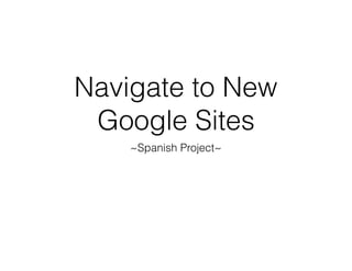 Navigate to New
Google Sites
~Spanish Project~
 