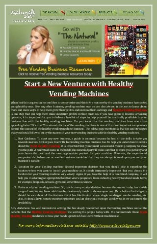 ABOUT US

MEET THE TEAM

FREE RESOURCES

VENDING TECHNOLOGY

VENDING CAREER

BLOG

CONTACT US

Start a New Venture with Healthy
Vending Machines
When health is a question, no one likes to compromise and this is the reason why the vending business has started
going healthy now. Like any other business, vending machine owners are also always in the zest to know about
more and more ways to help them grow their profits and increase their earnings and Healthy Vending Machines
is one step that can help them make maximum profits in their business. If you have plans to become a vending
operator, it is important for you to follow a handful of steps to help yourself be maximally profitable in your
business line with the healthy vending machines. Do you know that the vending machines have one extraappealing factor? It’s true! The win-win factor of the vending machines is one of the most important components
behind the success of the healthy vending machine business. The below page mentions a few tips and strategies
that you should follow to enjoy the success in your new vending business with the healthy vending machines.
1. Best Guidance: To start any new business, a guide is essential because he has all the skills to take you
towards success. Similar goes true with the vending machine business too. To help you understand in details
about the Fresh Healthy Vending, it is important that you consult a successful vending company to show
you the path. A renowned name in the field (like naturals2go) will make sure that it trains you perfectly and
you choose the best and the most appropriate product for your machine. Moreover, the experienced
companies also follow one or another business model so that they are always focused upon you and your
business’s success.
2. Location for your Vending machine: Second important decision that you should take is regarding the
location where you want to install your machine at. It stands immensely important that you choose the
location for your vending machine very wisely. Again, if you take the help of a renowned company, it will
help you in selecting an appropriate location where people are keen on having healthy food and snack items,
for example, hospitals, schools, gyms and other fitness centers.
3. Features of your vending machine: Oh, that is a very crucial decision because the market today has a wide
range of vending machines which make it extremely tough to choose upon one. Thus, before finalizing one
should be sure about all the features that it has like its size, shape, single vending or combo vending, etc.
Also, it should have remote monitoring feature and an electronic message window to show customers the
availability.
Amy Andersons has keen interests in writing. She has deeply researched upon the vending machines and all the
benefits that the Healthy Vending Machines are serving the people today with. She recommends these Fresh
Healthy Vending machines to have your hands upon fresh food items without much hassle.

For more information visit our website: http://www.naturals2go.com

 